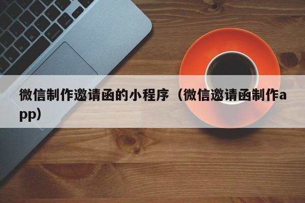 微信制作邀请函的小程序（微信邀请函制作app）