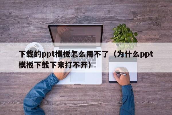 下载的ppt模板怎么用不了（为什么ppt模板下载下来打不开）