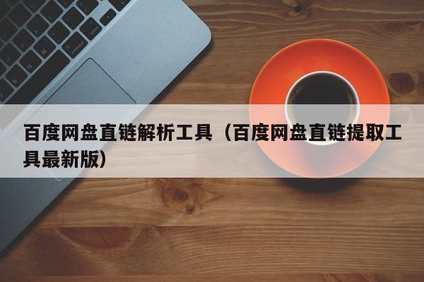 百度网盘直链解析工具（百度网盘直链提取工具最新版）