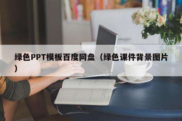 绿色PPT模板百度网盘（绿色课件背景图片）