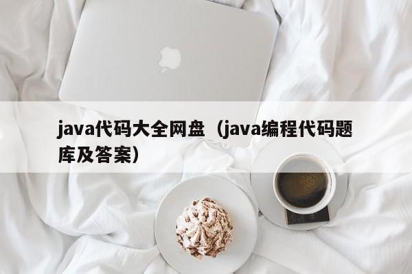 java代码大全网盘（java编程代码题库及答案）