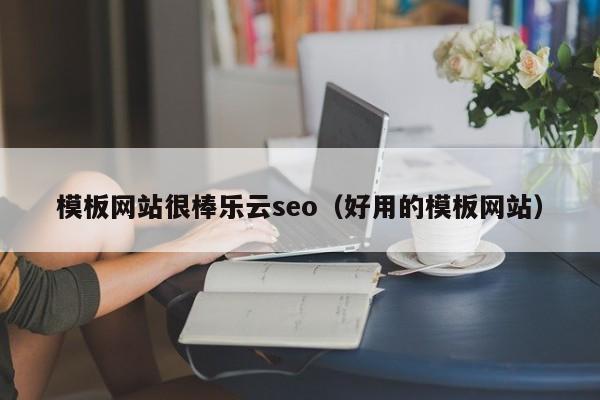 模板网站很棒乐云seo（好用的模板网站）