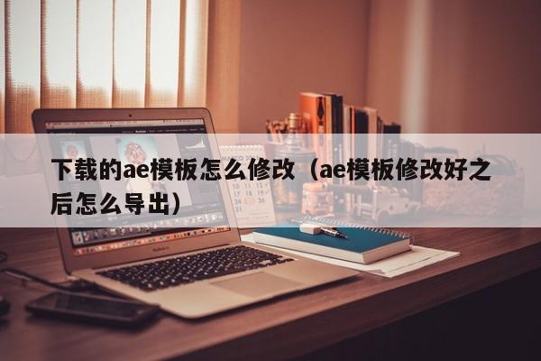 下载的ae模板怎么修改（ae模板修改好之后怎么导出）