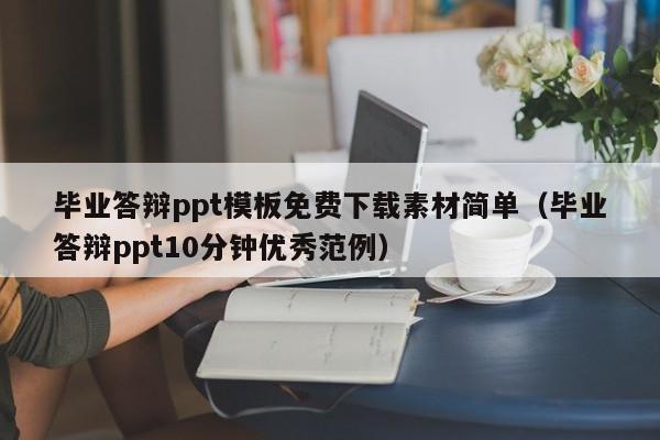 毕业答辩ppt模板免费下载素材简单（毕业答辩ppt10分钟优秀范例）