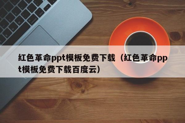 红色革命ppt模板免费下载（红色革命ppt模板免费下载百度云）