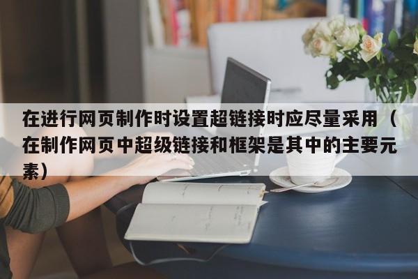 在进行网页制作时设置超链接时应尽量采用（在制作网页中超级链接和框架是其中的主要元素）