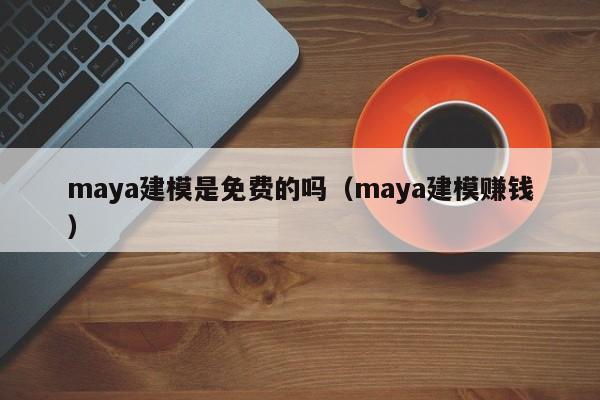 maya建模是免费的吗（maya建模赚钱）