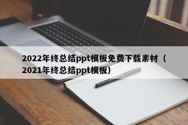 2022年终总结ppt模板免费下载素材（2021年终总结ppt模板）