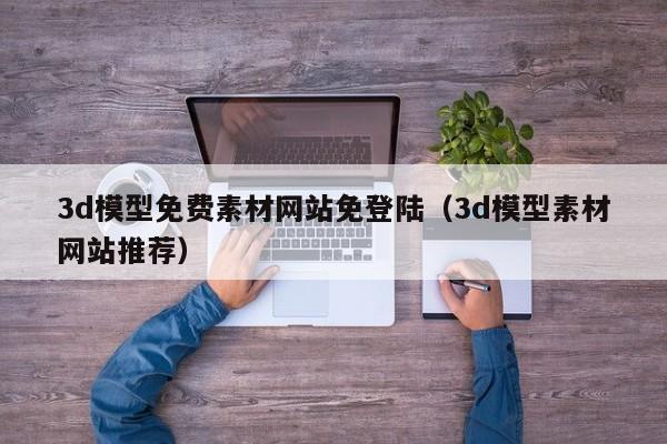 3d模型免费素材网站免登陆（3d模型素材网站推荐）