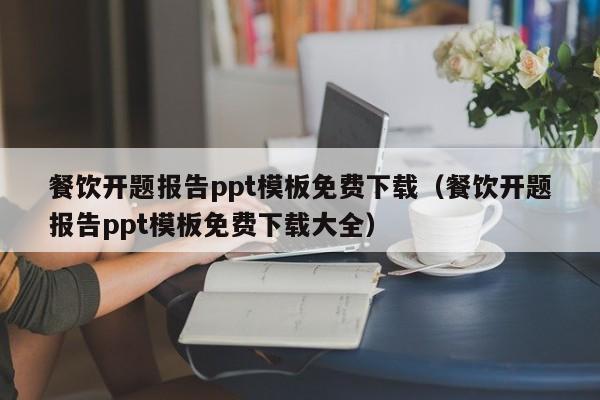 餐饮开题报告ppt模板免费下载（餐饮开题报告ppt模板免费下载大全）