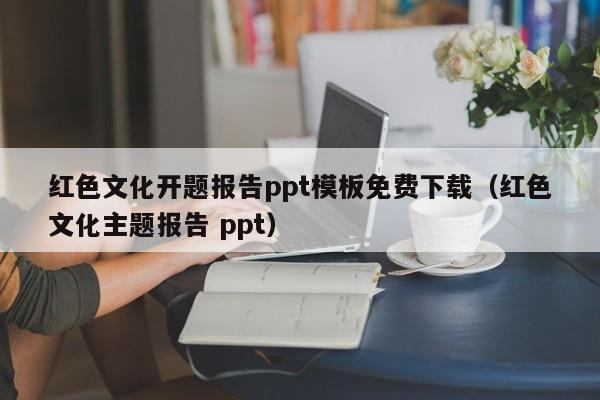 红色文化开题报告ppt模板免费下载（红色文化主题报告 ppt）