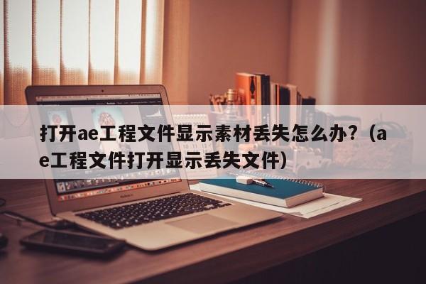 打开ae工程文件显示素材丢失怎么办?（ae工程文件打开显示丢失文件）