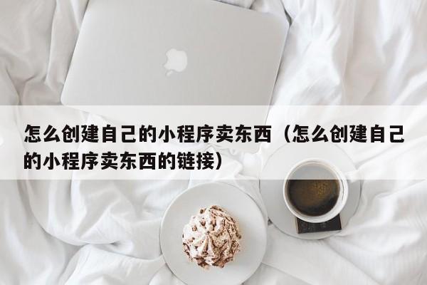 怎么创建自己的小程序卖东西（怎么创建自己的小程序卖东西的链接）