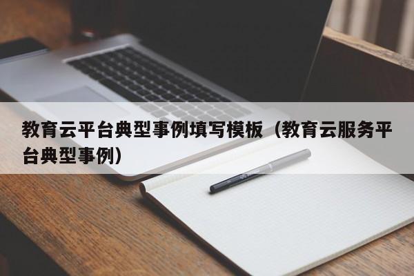 教育云平台典型事例填写模板（教育云服务平台典型事例）