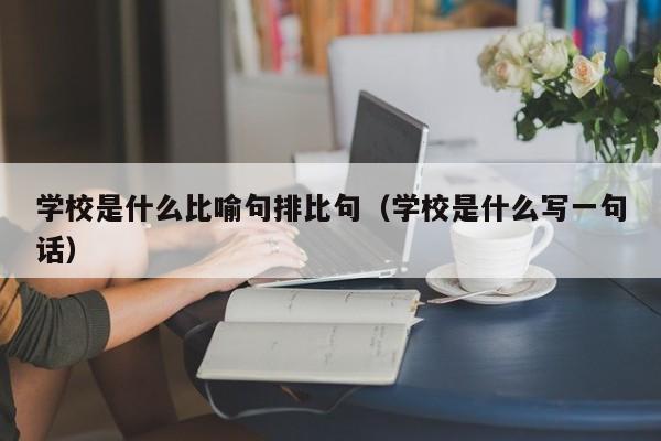 学校是什么比喻句排比句（学校是什么写一句话）