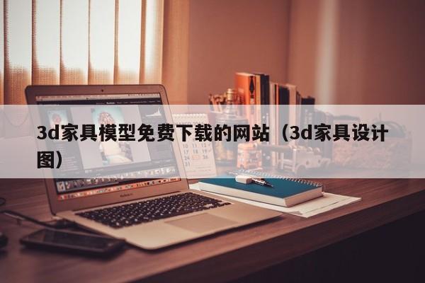 3d家具模型免费下载的网站（3d家具设计图）