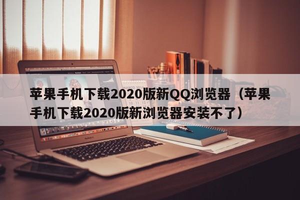 苹果手机下载2020版新QQ浏览器（苹果手机下载2020版新浏览器安装不了）