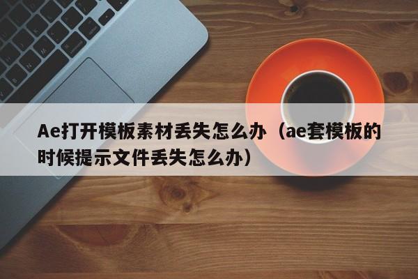 Ae打开模板素材丢失怎么办（ae套模板的时候提示文件丢失怎么办）