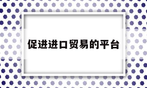 促进进口贸易的平台(进口贸易促进创新示范)