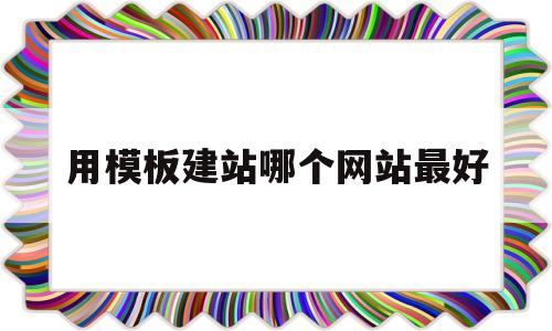 用模板建站哪个网站最好(模板建站符合哪些工作需求?)