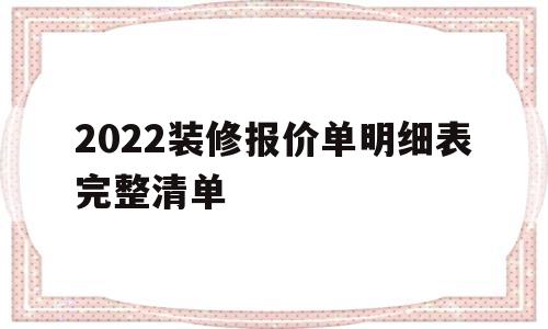 2022装修报价单明细表完整清单(2022装修报价单明细表完整清单怎么写)