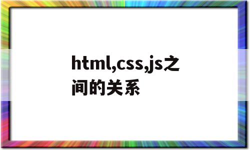html,css,js之间的关系(请简述html,css,js三者的关系及职能划分)