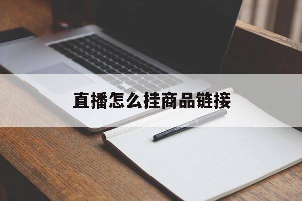 直播怎么挂商品链接(微信视频号直播怎么挂商品链接)