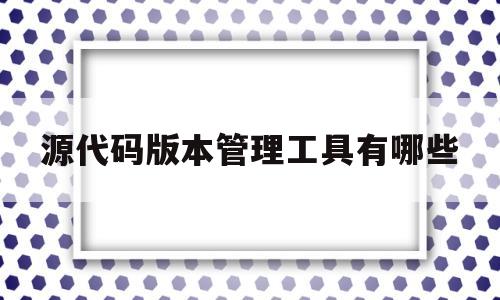 包含源代码版本管理工具有哪些的词条