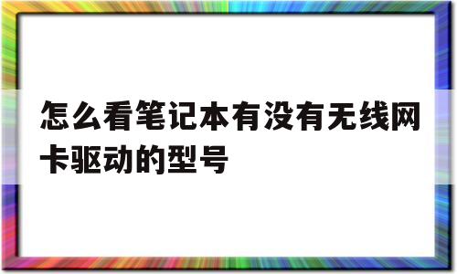 怎么看笔记本有没有无线网卡驱动的型号的简单介绍