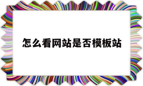 怎么看网站是否模板站(怎么看网站是静态还是动态)