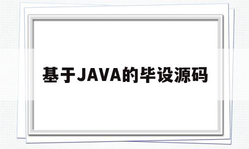 基于JAVA的毕设源码(基于java的毕设源码怎么写)