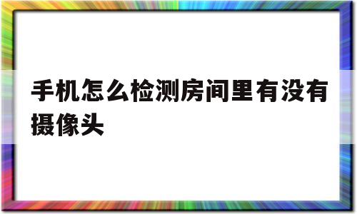 手机怎么检测房间里有没有摄像头(oppo手机怎么检测房间里有没有摄像头)