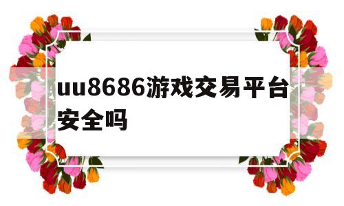 uu8686游戏交易平台安全吗(uu868游戏交易官网怎么进不去)