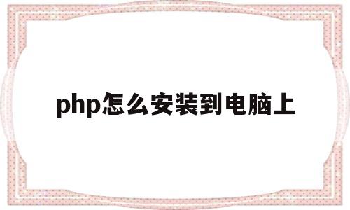 包含php怎么安装到电脑上的词条