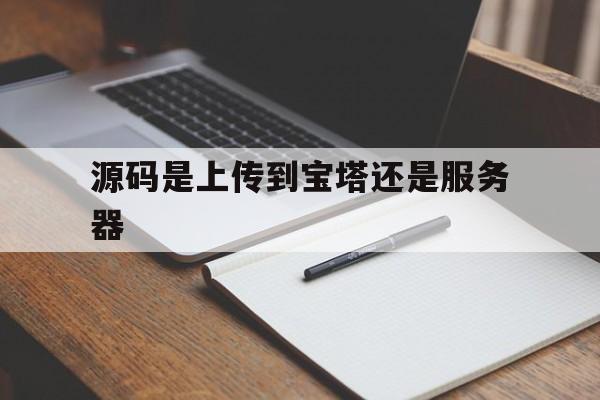 源码是上传到宝塔还是服务器(是不是把源码上传到服务器就可以了)