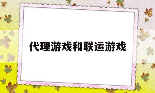 代理游戏和联运游戏(游戏联运和代理的区别)