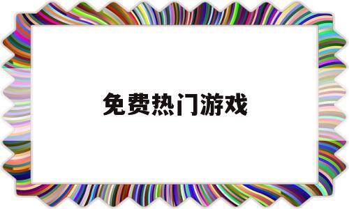 免费热门游戏(免费的热门游戏)