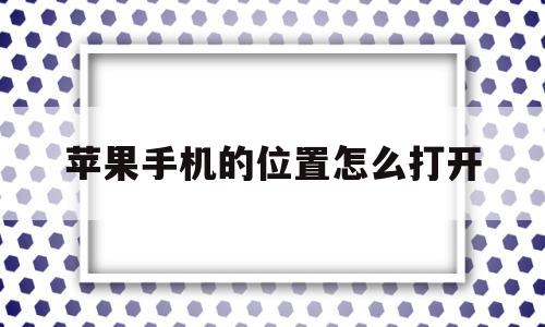 苹果手机的位置怎么打开(苹果手机的位置怎么打开?)