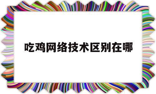 吃鸡网络技术区别在哪(吃鸡技术和手机有关系吗)