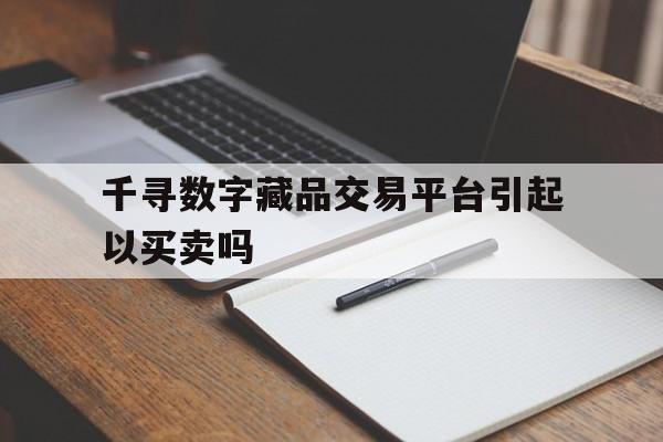 包含千寻数字藏品交易平台引起以买卖吗的词条