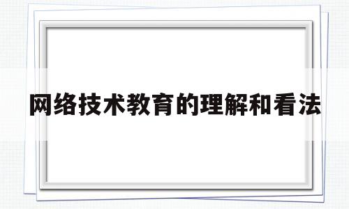 网络技术教育的理解和看法(网络技术教育的理解和看法论文)