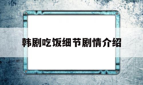 韩剧吃饭细节剧情介绍(韩剧吃饭细节剧情介绍大全)