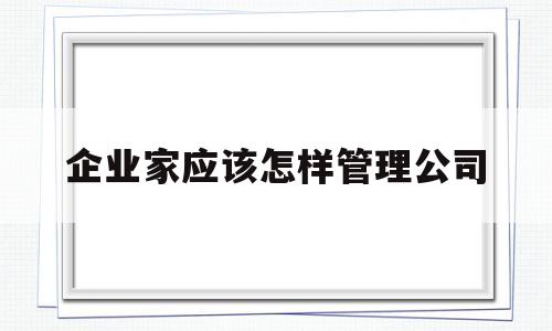 企业家应该怎样管理公司(企业家管理企业的成功案例)