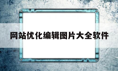 网站优化编辑图片大全软件(网站优化编辑图片大全软件下载)