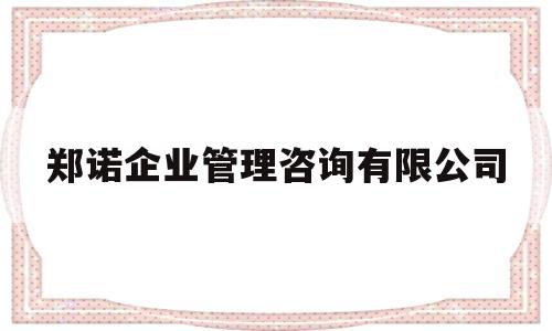 郑诺企业管理咨询有限公司(郑诺企业管理咨询有限公司招聘)