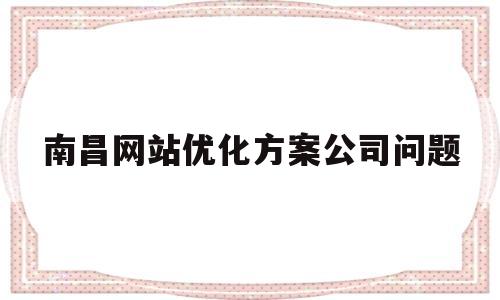 南昌网站优化方案公司问题的简单介绍