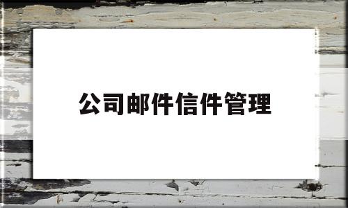 公司邮件信件管理(公司邮件信件管理制度内容)