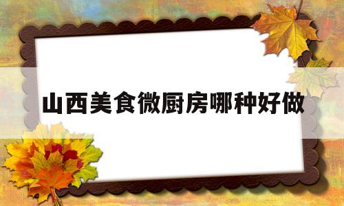 山西美食微厨房哪种好做的简单介绍