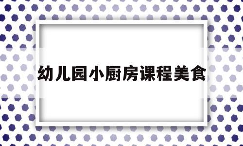 幼儿园小厨房课程美食(幼儿园小厨房课程美食教案)