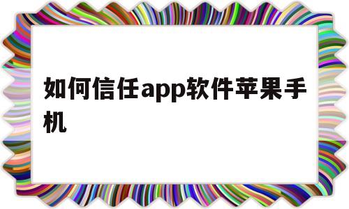 如何信任app软件苹果手机(APP软件苹果手机如何选择信任)